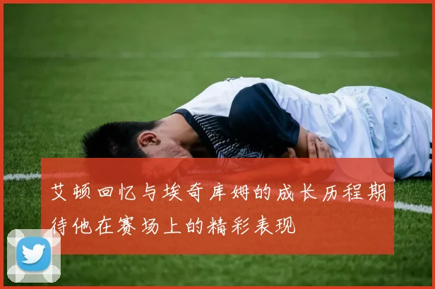 艾顿回忆与埃奇库姆的成长历程期待他在赛场上的精彩表现